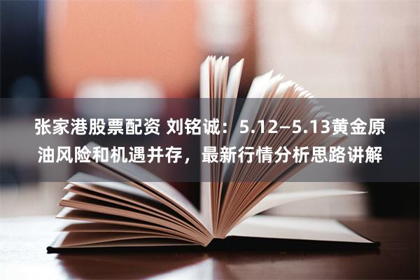 张家港股票配资 刘铭诚：5.12—5.13黄金原油风险和机遇并存，最新行情分析思路讲解