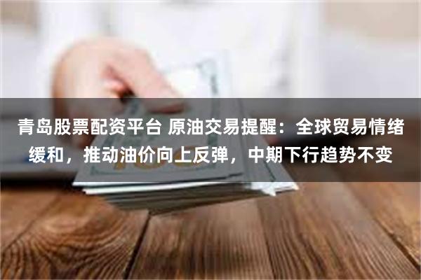 青岛股票配资平台 原油交易提醒：全球贸易情绪缓和，推动油价向上反弹，中期下行趋势不变