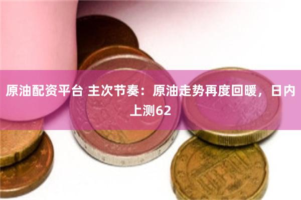 原油配资平台 主次节奏：原油走势再度回暖，日内上测62