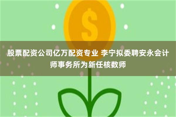 股票配资公司亿万配资专业 李宁拟委聘安永会计师事务所为新任核数师