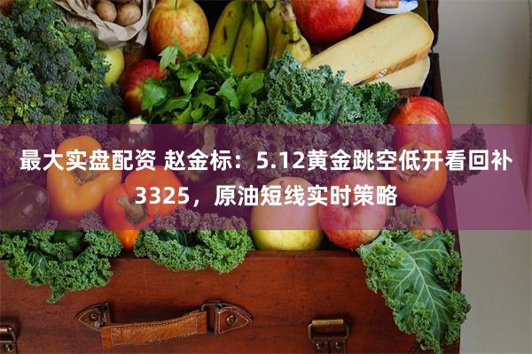 最大实盘配资 赵金标：5.12黄金跳空低开看回补3325，原油短线实时策略