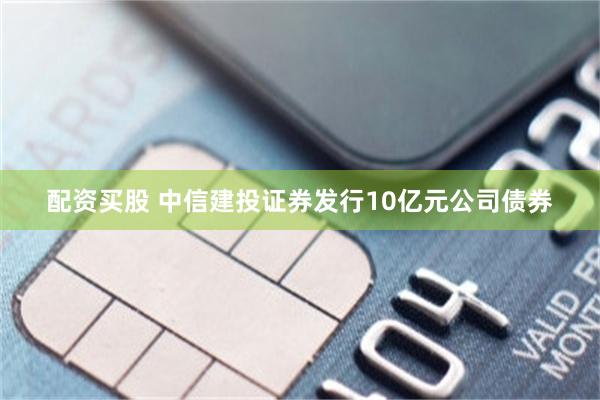 配资买股 中信建投证券发行10亿元公司债券
