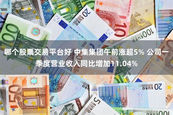 哪个股票交易平台好 中集集团午前涨超5% 公司一季度营业收入同比增加11.04%