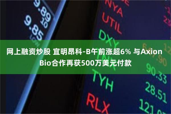 网上融资炒股 宜明昂科-B午前涨超6% 与Axion Bio合作再获500万美元付款