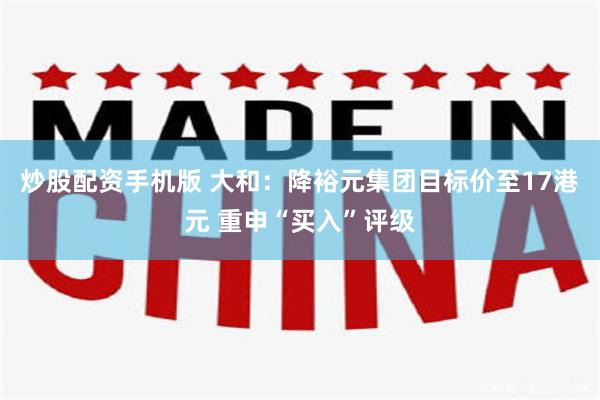 炒股配资手机版 大和：降裕元集团目标价至17港元 重申“买入”评级