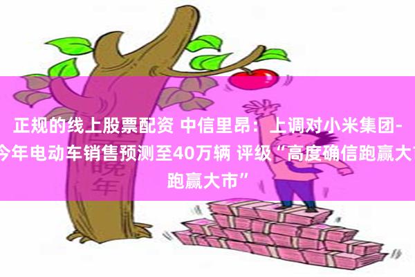 正规的线上股票配资 中信里昂：上调对小米集团-W今年电动车销售预测至40万辆 评级“高度确信跑赢大市”