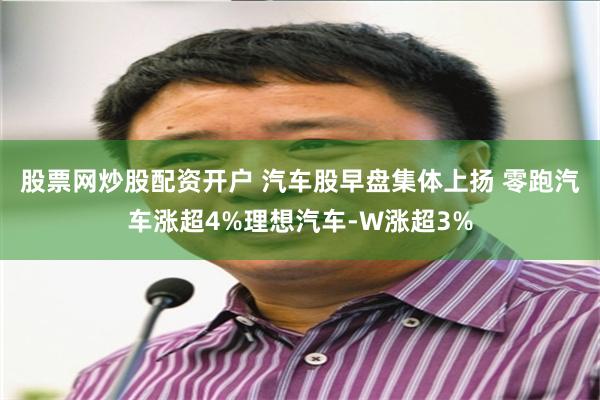 股票网炒股配资开户 汽车股早盘集体上扬 零跑汽车涨超4%理想汽车-W涨超3%