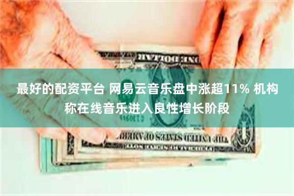 最好的配资平台 网易云音乐盘中涨超11% 机构称在线音乐进入良性增长阶段