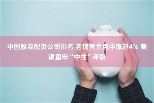 中国股票配资公司排名 老铺黄金盘中涨超4% 美银重申“中性”评级