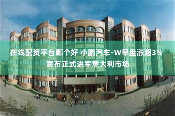 在线配资平台哪个好 小鹏汽车-W早盘涨超3% 宣布正式进军意大利市场
