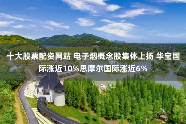 十大股票配资网站 电子烟概念股集体上扬 华宝国际涨近10%思摩尔国际涨近6%