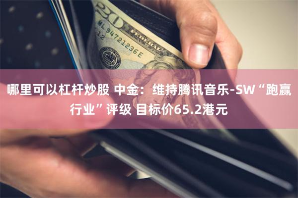 哪里可以杠杆炒股 中金：维持腾讯音乐-SW“跑赢行业”评级 目标价65.2港元