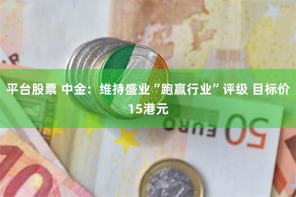 平台股票 中金：维持盛业“跑赢行业”评级 目标价15港元