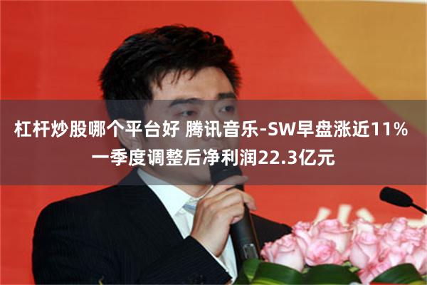 杠杆炒股哪个平台好 腾讯音乐-SW早盘涨近11% 一季度调整后净利润22.3亿元
