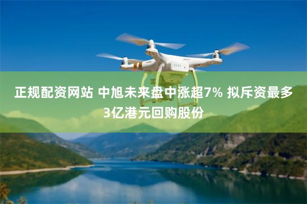 正规配资网站 中旭未来盘中涨超7% 拟斥资最多3亿港元回购股份