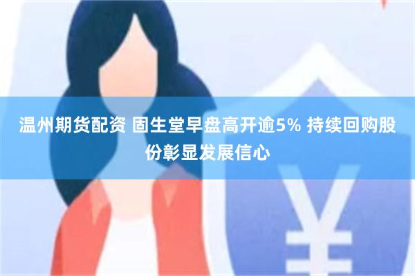 温州期货配资 固生堂早盘高开逾5% 持续回购股份彰显发展信心