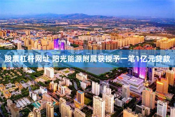 股票杠杆网址 阳光能源附属获授予一笔1亿元贷款