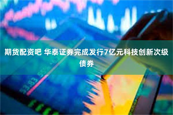期货配资吧 华泰证券完成发行7亿元科技创新次级债券
