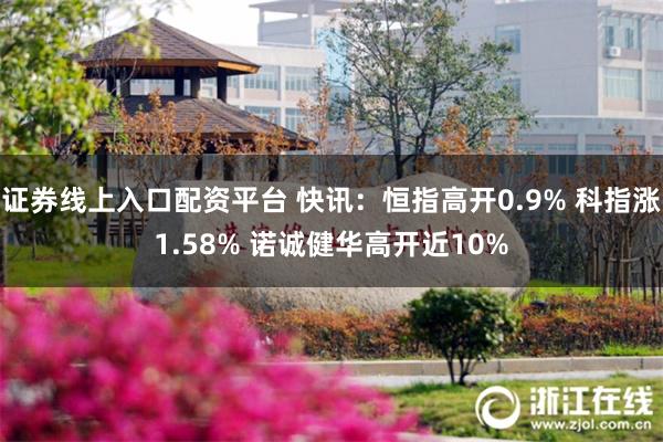 证券线上入口配资平台 快讯：恒指高开0.9% 科指涨1.58% 诺诚健华高开近10%