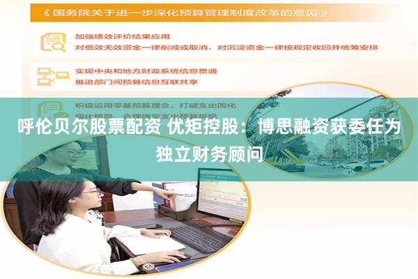 呼伦贝尔股票配资 优矩控股：博思融资获委任为独立财务顾问
