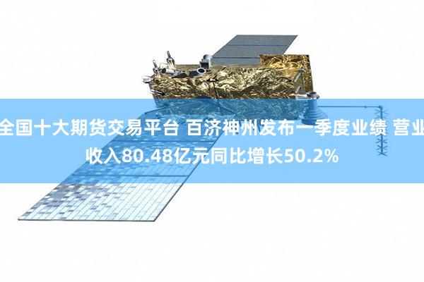 全国十大期货交易平台 百济神州发布一季度业绩 营业收入80.48亿元同比增长50.2%