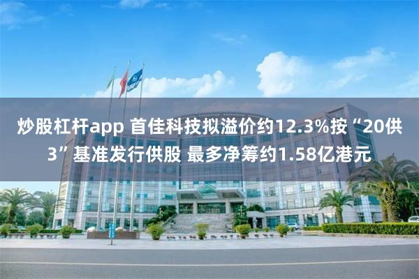 炒股杠杆app 首佳科技拟溢价约12.3%按“20供3”基准发行供股 最多净筹约1.58亿港元