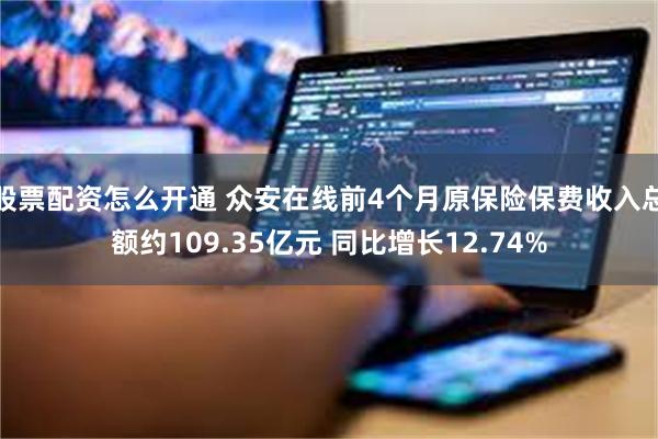 股票配资怎么开通 众安在线前4个月原保险保费收入总额约109.35亿元 同比增长12.74%