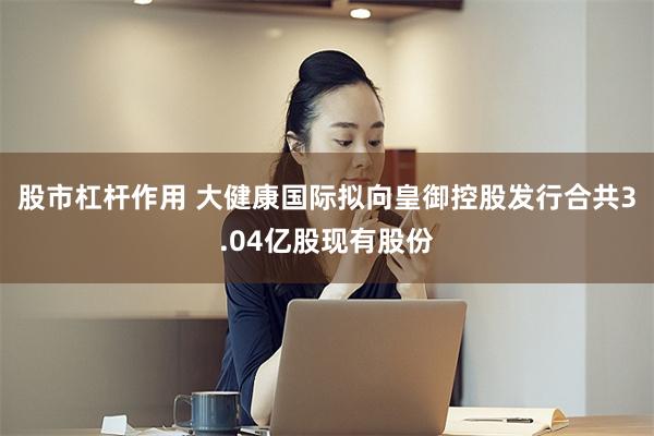 股市杠杆作用 大健康国际拟向皇御控股发行合共3.04亿股现有股份
