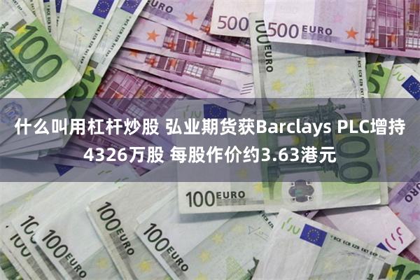 什么叫用杠杆炒股 弘业期货获Barclays PLC增持4326万股 每股作价约3.63港元