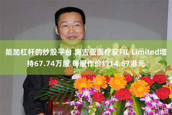能加杠杆的炒股平台 海吉亚医疗获FIL Limited增持67.74万股 每股作价约14.67港元