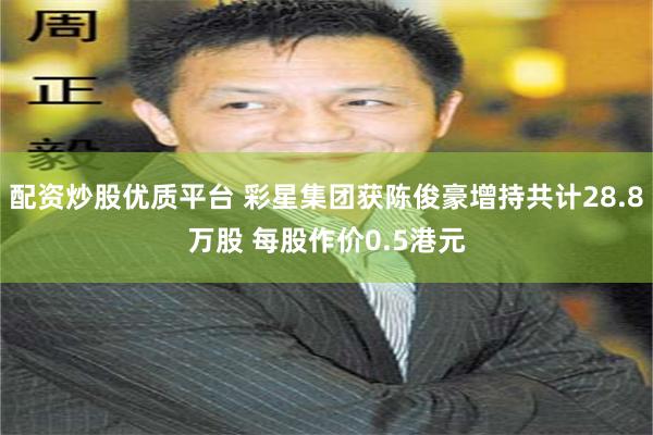 配资炒股优质平台 彩星集团获陈俊豪增持共计28.8万股 每股作价0.5港元