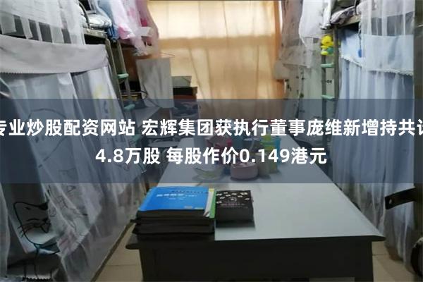 专业炒股配资网站 宏辉集团获执行董事庞维新增持共计4.8万股 每股作价0.149港元