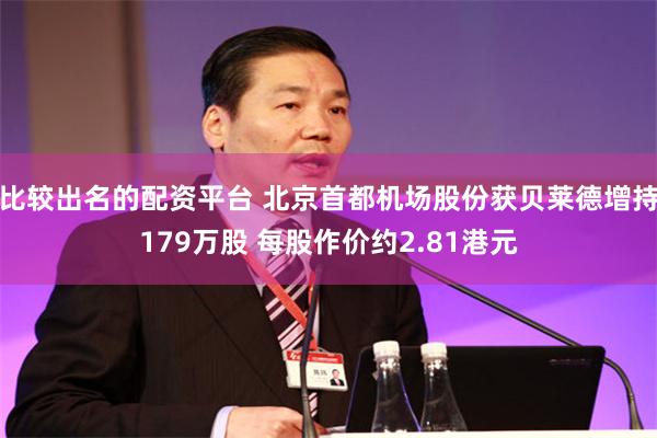 比较出名的配资平台 北京首都机场股份获贝莱德增持179万股 每股作价约2.81港元