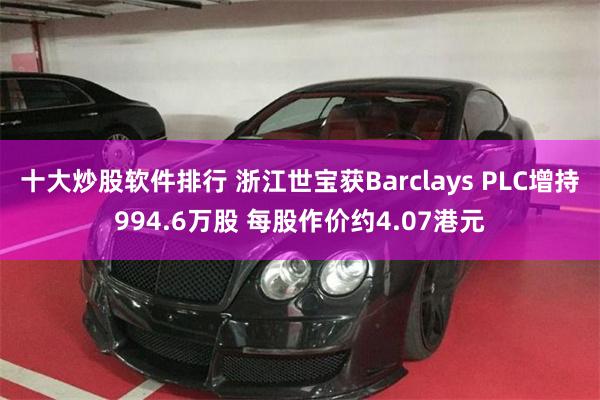 十大炒股软件排行 浙江世宝获Barclays PLC增持994.6万股 每股作价约4.07港元