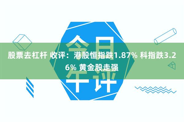 股票去杠杆 收评：港股恒指跌1.87% 科指跌3.26% 黄金股走强
