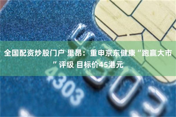 全国配资炒股门户 里昂：重申京东健康“跑赢大市”评级 目标价45港元