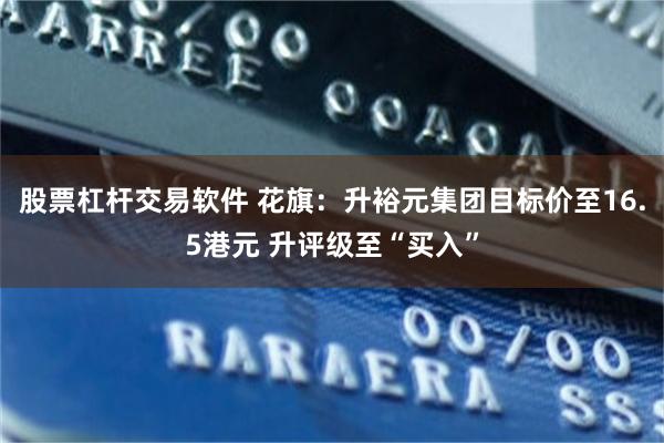 股票杠杆交易软件 花旗：升裕元集团目标价至16.5港元 升评级至“买入”