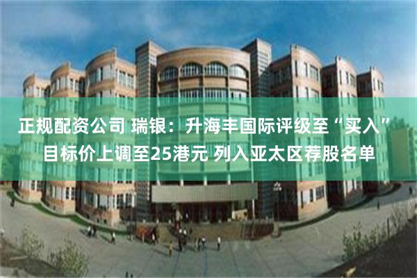 正规配资公司 瑞银：升海丰国际评级至“买入” 目标价上调至25港元 列入亚太区荐股名单