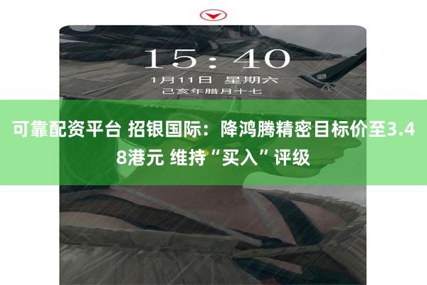 可靠配资平台 招银国际：降鸿腾精密目标价至3.48港元 维持“买入”评级