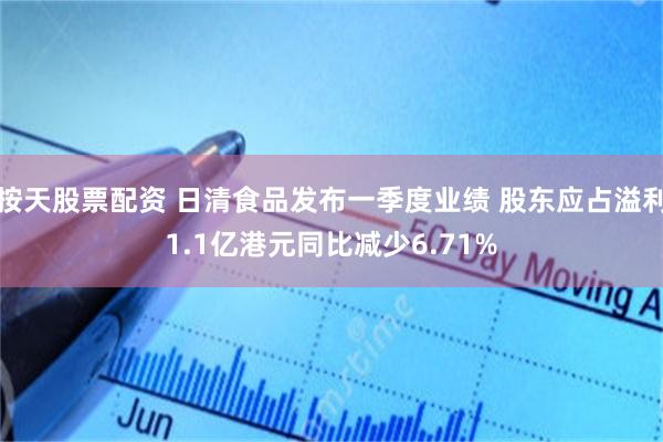 按天股票配资 日清食品发布一季度业绩 股东应占溢利1.1亿港元同比减少6.71%