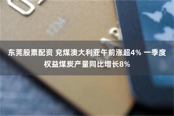 东莞股票配资 兖煤澳大利亚午前涨超4% 一季度权益煤炭产量同比增长8%
