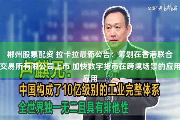 郴州股票配资 拉卡拉最新公告：筹划在香港联合交易所有限公司上市 加快数字货币在跨境场景的应用