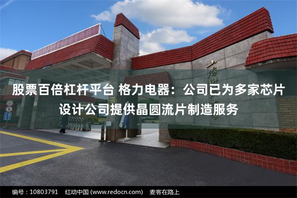股票百倍杠杆平台 格力电器：公司已为多家芯片设计公司提供晶圆流片制造服务