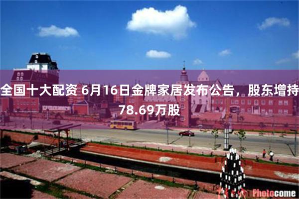 全国十大配资 6月16日金牌家居发布公告，股东增持78.69万股