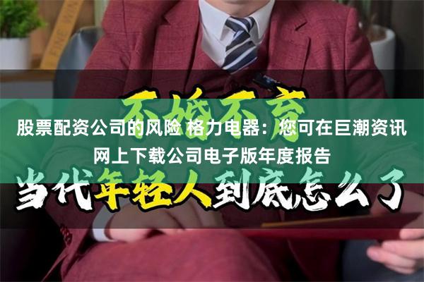 股票配资公司的风险 格力电器：您可在巨潮资讯网上下载公司电子版年度报告