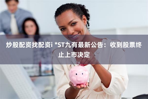 炒股配资找配资i *ST九有最新公告：收到股票终止上市决定
