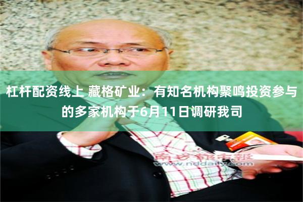 杠杆配资线上 藏格矿业：有知名机构聚鸣投资参与的多家机构于6月11日调研我司