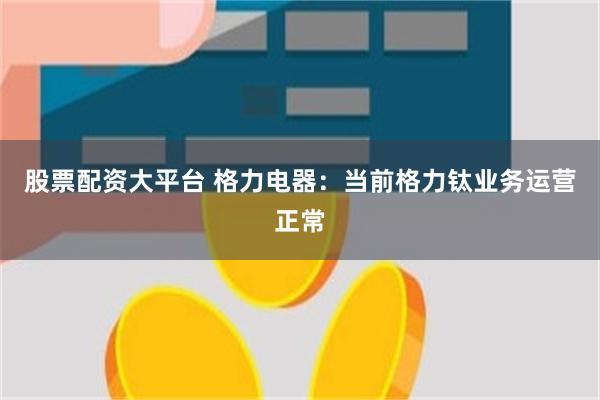 股票配资大平台 格力电器：当前格力钛业务运营正常