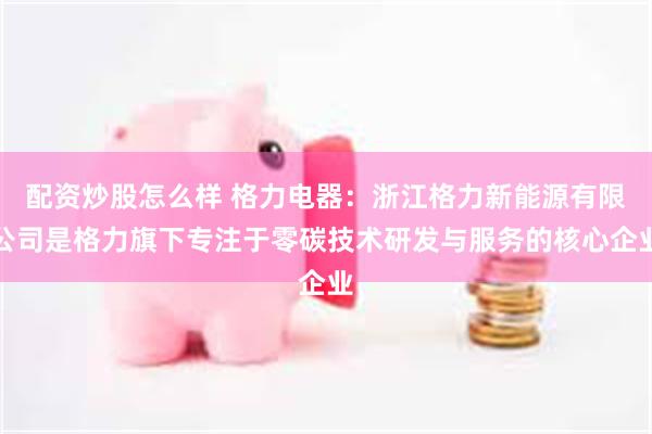 配资炒股怎么样 格力电器：浙江格力新能源有限公司是格力旗下专注于零碳技术研发与服务的核心企业