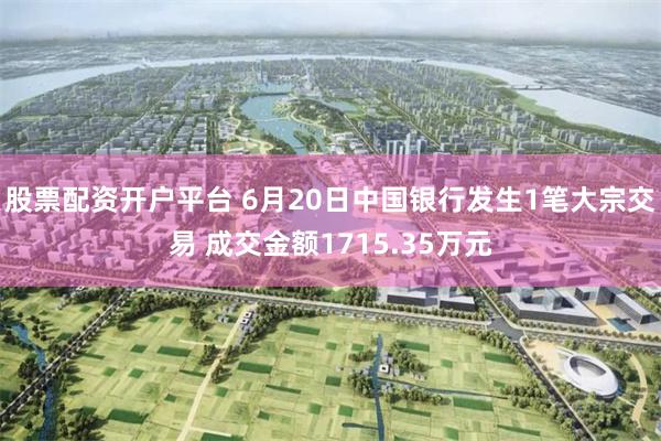 股票配资开户平台 6月20日中国银行发生1笔大宗交易 成交金额1715.35万元